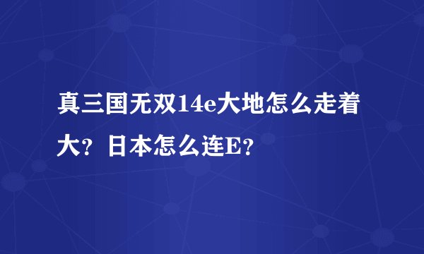 真三国无双14e大地怎么走着大？日本怎么连E？