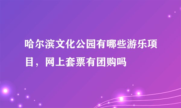 哈尔滨文化公园有哪些游乐项目，网上套票有团购吗