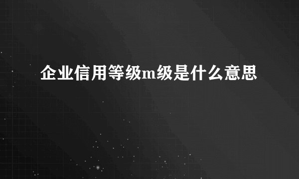 企业信用等级m级是什么意思