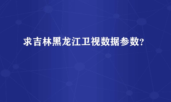 求吉林黑龙江卫视数据参数？