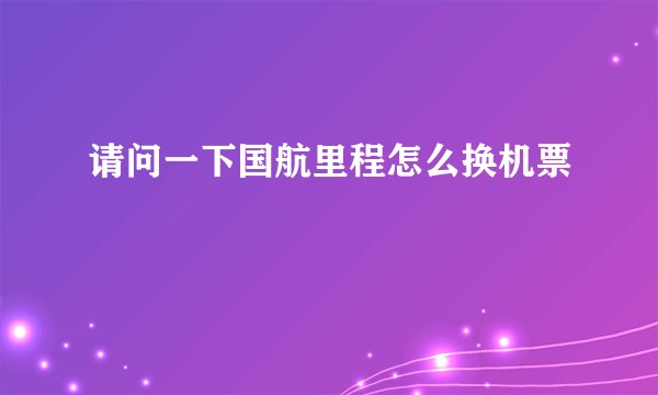 请问一下国航里程怎么换机票