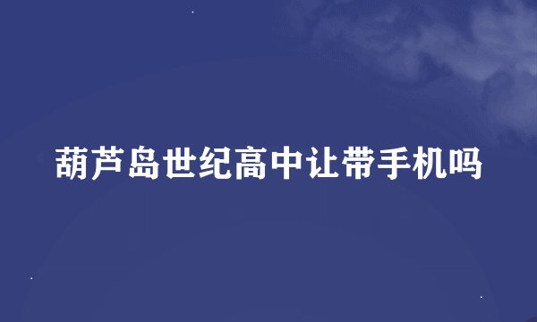 葫芦岛世纪高中让带手机吗