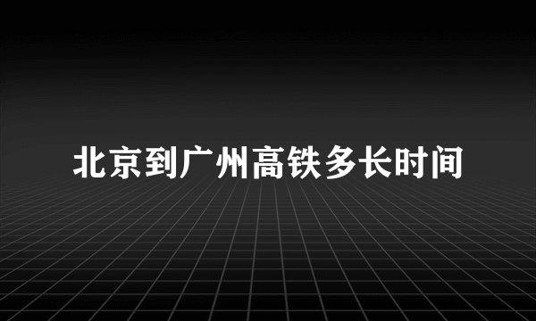 北京到广州高铁多长时间