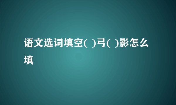 语文选词填空( )弓( )影怎么填