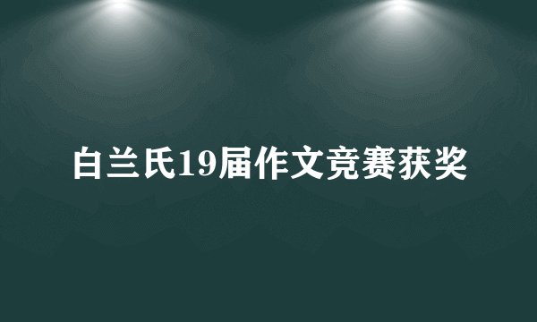 白兰氏19届作文竞赛获奖
