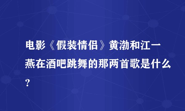 电影《假装情侣》黄渤和江一燕在酒吧跳舞的那两首歌是什么？