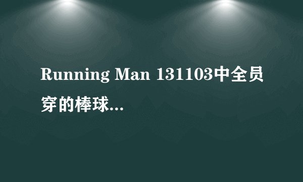 Running Man 131103中全员穿的棒球外套是甚麼牌子??