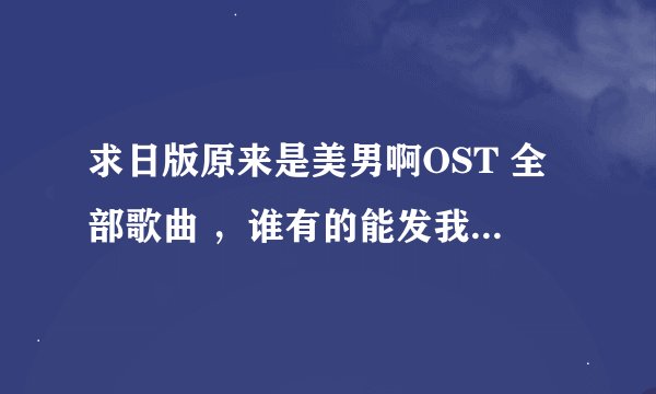 求日版原来是美男啊OST 全部歌曲 ,谁有的能发我一下吗,十分感谢哦