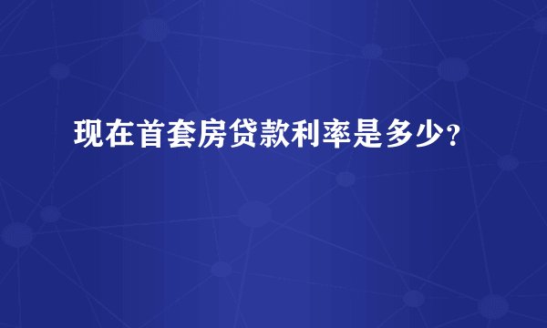 现在首套房贷款利率是多少？