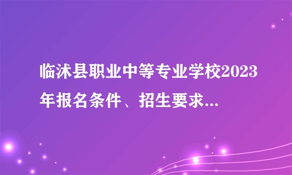 临沭县职业中等专业学校2023年报名条件、招生要求、招生对象