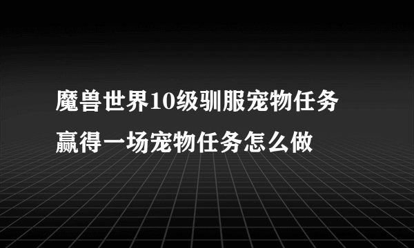 魔兽世界10级驯服宠物任务 赢得一场宠物任务怎么做