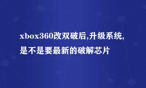 xbox360改双破后,升级系统,是不是要最新的破解芯片