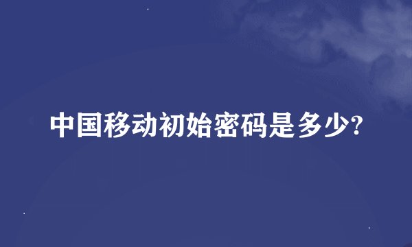 中国移动初始密码是多少?