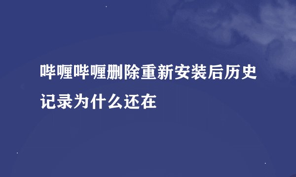 哔喱哔喱删除重新安装后历史记录为什么还在