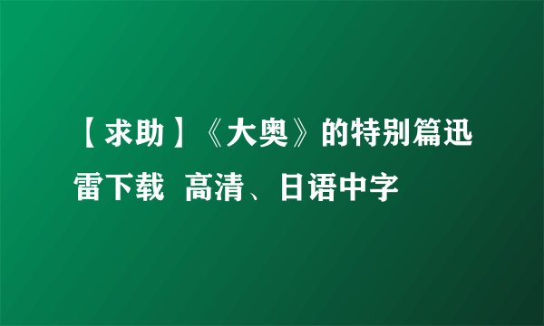【求助】《大奥》的特别篇迅雷下载  高清、日语中字