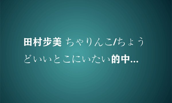 田村步美 ちゃりんこ/ちょうどいいとこにいたい的中文歌词以及音译？谢谢！