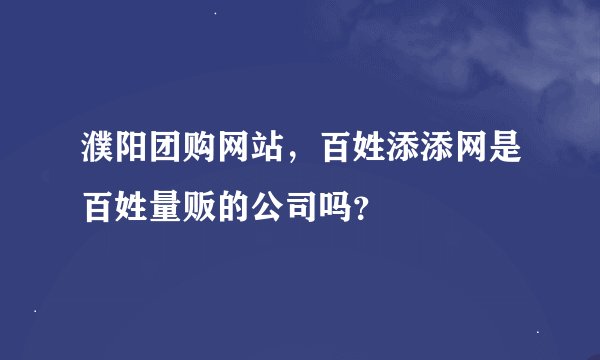 濮阳团购网站，百姓添添网是百姓量贩的公司吗？