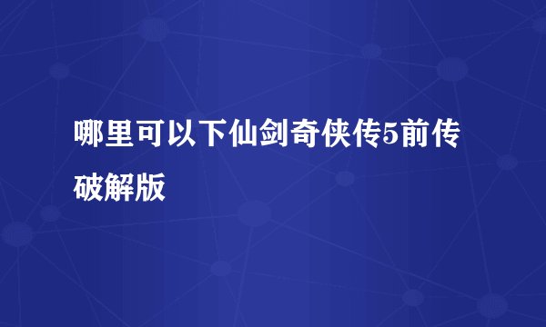 哪里可以下仙剑奇侠传5前传破解版