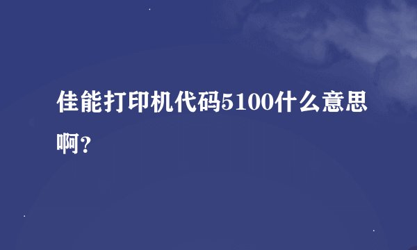 佳能打印机代码5100什么意思啊？