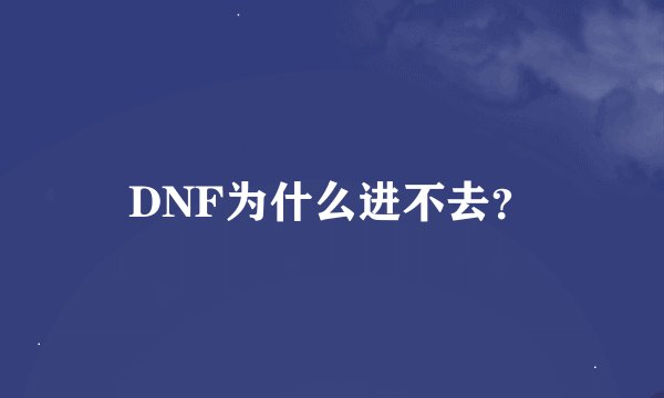 DNF为什么进不去？