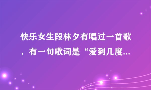 快乐女生段林夕有唱过一首歌，有一句歌词是“爱到几度疯狂”，这首歌的歌名是什么啊？