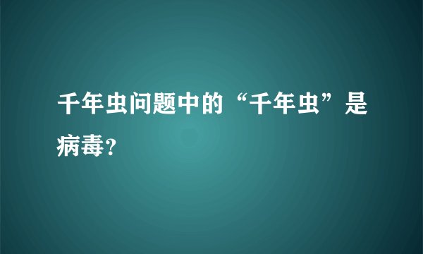 千年虫问题中的“千年虫”是病毒？