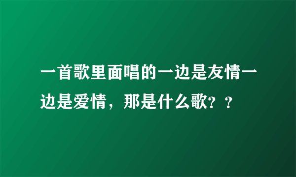 一首歌里面唱的一边是友情一边是爱情，那是什么歌？？