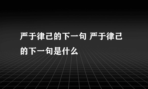 严于律己的下一句 严于律己的下一句是什么