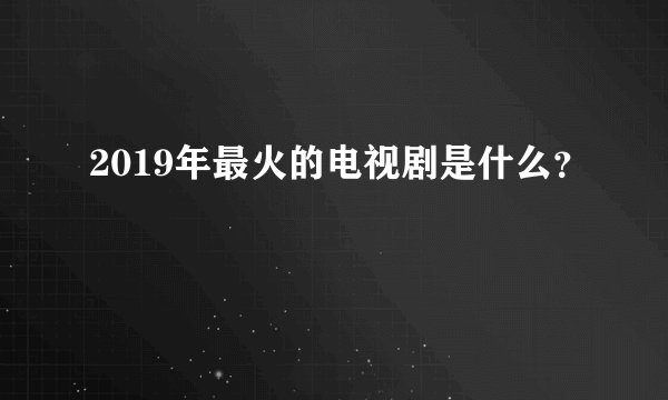 2019年最火的电视剧是什么？