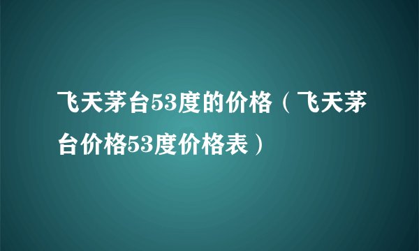 飞天茅台53度的价格（飞天茅台价格53度价格表）