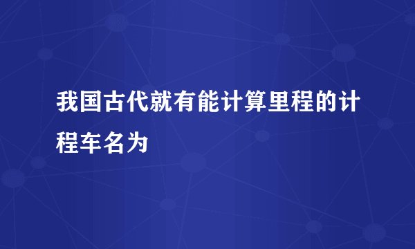 我国古代就有能计算里程的计程车名为