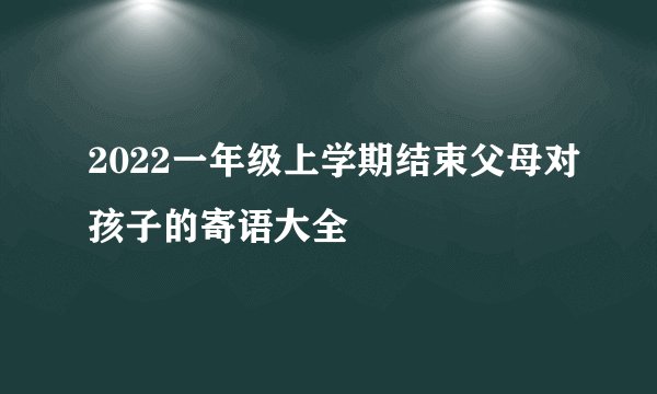 2022一年级上学期结束父母对孩子的寄语大全