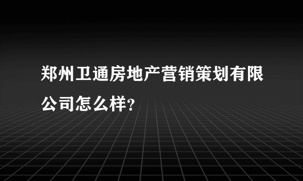 郑州卫通房地产营销策划有限公司怎么样？