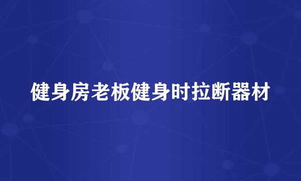 健身房老板健身时拉断器材