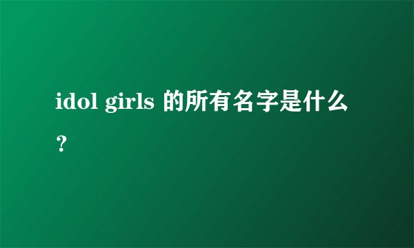 idol girls 的所有名字是什么？