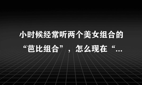 小时候经常听两个美女组合的“芭比组合”，怎么现在“百科”里只有玩具芭比？