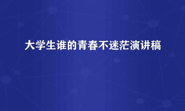 大学生谁的青春不迷茫演讲稿