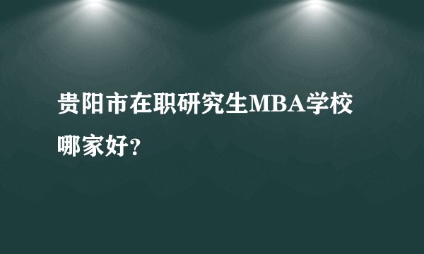 贵阳市在职研究生MBA学校哪家好？
