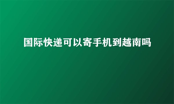 国际快递可以寄手机到越南吗