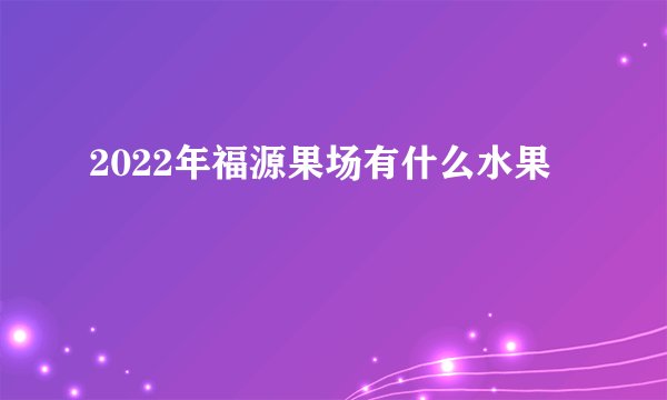 2022年福源果场有什么水果