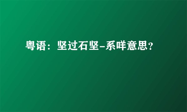 粤语：坚过石坚-系咩意思？