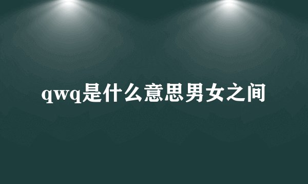 qwq是什么意思男女之间