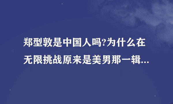 郑型敦是中国人吗?为什么在无限挑战原来是美男那一辑里他说他要中国广州的投票？
