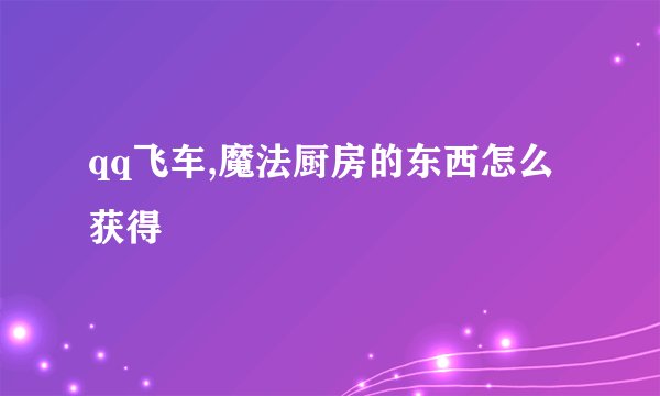 qq飞车,魔法厨房的东西怎么获得