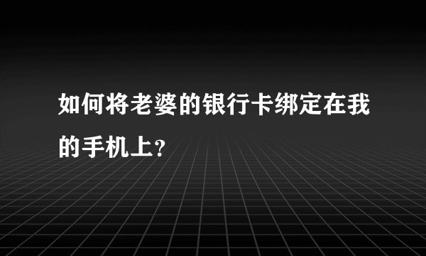 如何将老婆的银行卡绑定在我的手机上？