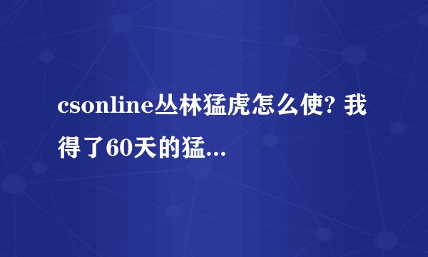 csonline丛林猛虎怎么使? 我得了60天的猛虎 但不知到咋使 知道的告诉下 谢谢