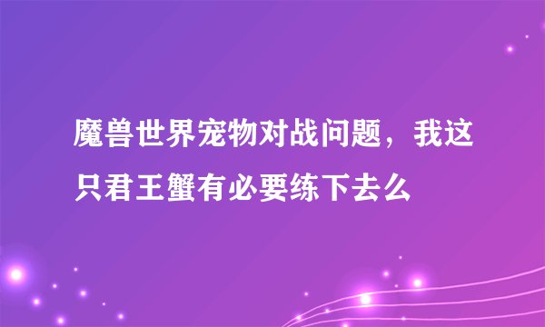 魔兽世界宠物对战问题，我这只君王蟹有必要练下去么