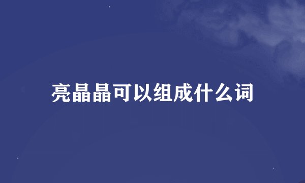 亮晶晶可以组成什么词
