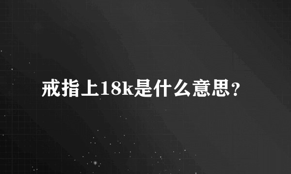 戒指上18k是什么意思？