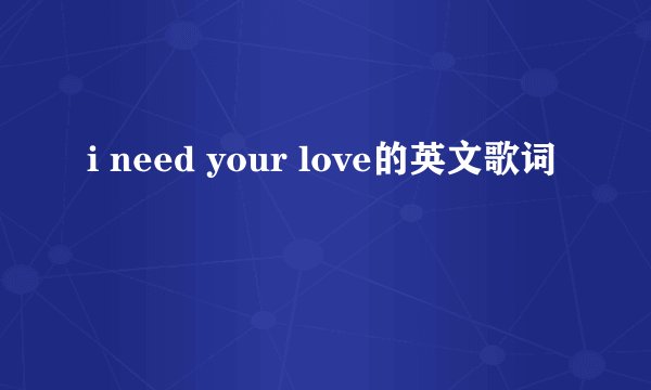 i need your love的英文歌词